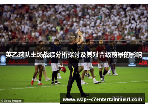 英乙球队主场战绩分析探讨及其对晋级前景的影响