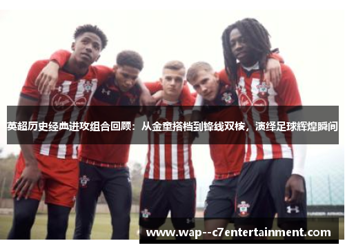 英超历史经典进攻组合回顾：从金童搭档到锋线双核，演绎足球辉煌瞬间