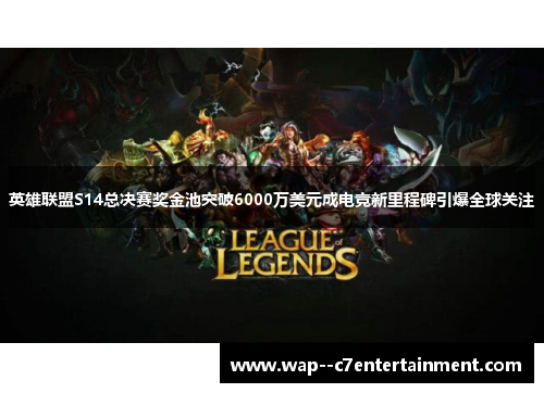英雄联盟S14总决赛奖金池突破6000万美元成电竞新里程碑引爆全球关注