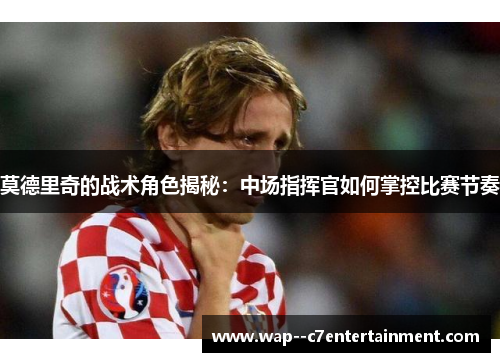 莫德里奇的战术角色揭秘：中场指挥官如何掌控比赛节奏