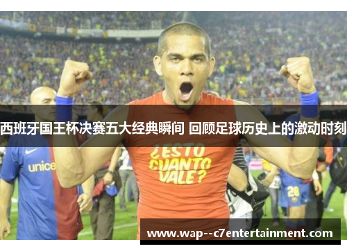 西班牙国王杯决赛五大经典瞬间 回顾足球历史上的激动时刻