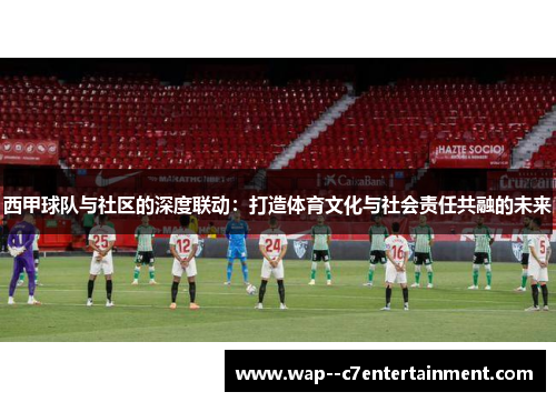 西甲球队与社区的深度联动：打造体育文化与社会责任共融的未来