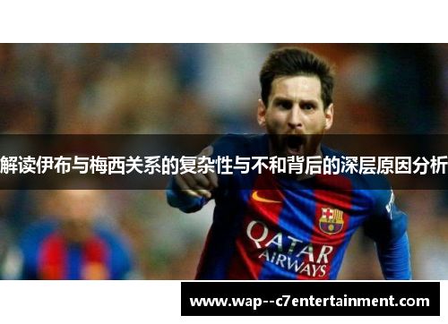 解读伊布与梅西关系的复杂性与不和背后的深层原因分析