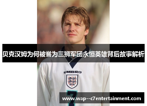 贝克汉姆为何被誉为三狮军团永恒英雄背后故事解析