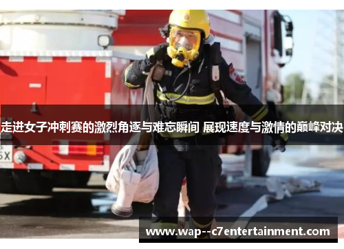 走进女子冲刺赛的激烈角逐与难忘瞬间 展现速度与激情的巅峰对决