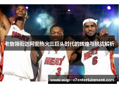 老詹领衔迈阿密热火三巨头时代的辉煌与挑战解析