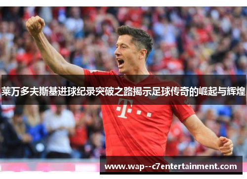 莱万多夫斯基进球纪录突破之路揭示足球传奇的崛起与辉煌