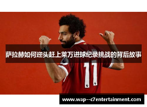 萨拉赫如何迎头赶上莱万进球纪录挑战的背后故事