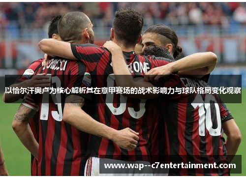 以恰尔汗奥卢为核心解析其在意甲赛场的战术影响力与球队格局变化观察