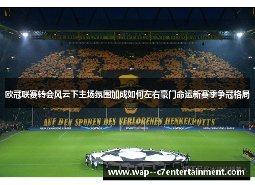 欧冠联赛转会风云下主场氛围加成如何左右豪门命运新赛季争冠格局 欧冠联赛转会风云下主场氛围加成如何左右豪门命运新赛季争冠格局