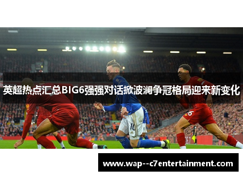 英超热点汇总BIG6强强对话掀波澜争冠格局迎来新变化 英超热点汇总BIG6强强对话掀波澜争冠格局迎来新变化