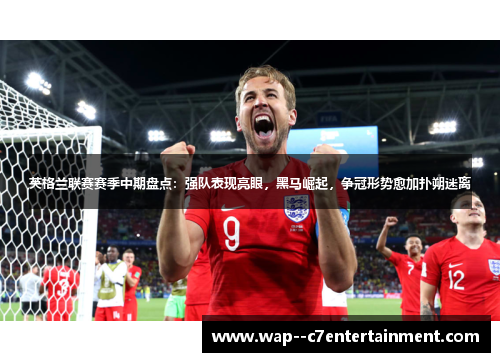 英格兰联赛赛季中期盘点:强队表现亮眼,黑马崛起,争冠形势愈加扑朔迷离 英格兰联赛赛季中期盘点:强队表现亮眼,黑马崛起,争冠形势愈加扑朔迷离