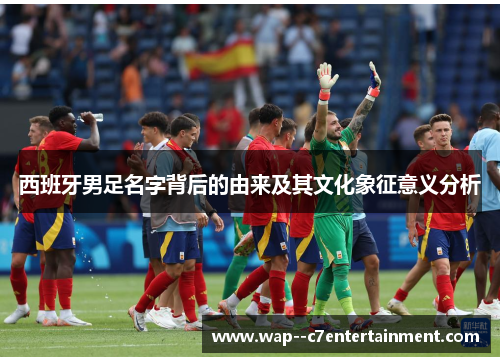 西班牙男足名字背后的由来及其文化象征意义分析