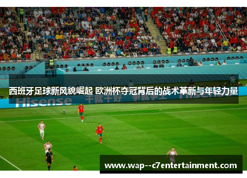 西班牙足球新风貌崛起 欧洲杯夺冠背后的战术革新与年轻力量