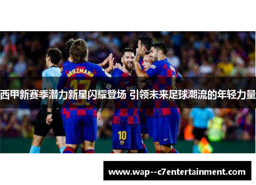 西甲新赛季潜力新星闪耀登场 引领未来足球潮流的年轻力量 西甲新赛季潜力新星闪耀登场 引领未来足球潮流的年轻力量