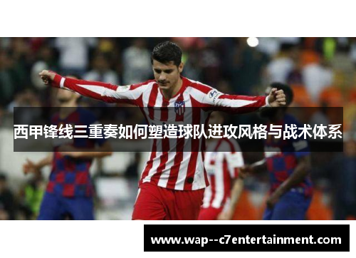 西甲锋线三重奏如何塑造球队进攻风格与战术体系