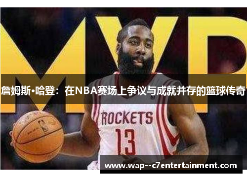 詹姆斯·哈登:在NBA赛场上争议与成就并存的篮球传奇 詹姆斯·哈登:在NBA赛场上争议与成就并存的篮球传奇