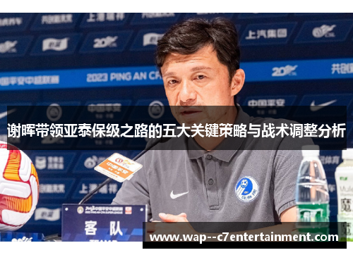 谢晖带领亚泰保级之路的五大关键策略与战术调整分析 谢晖带领亚泰保级之路的五大关键策略与战术调整分析