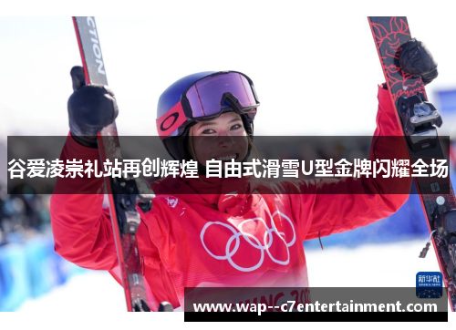 谷爱凌崇礼站再创辉煌 自由式滑雪U型金牌闪耀全场