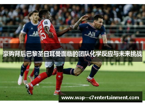 豪购背后巴黎圣日耳曼面临的团队化学反应与未来挑战