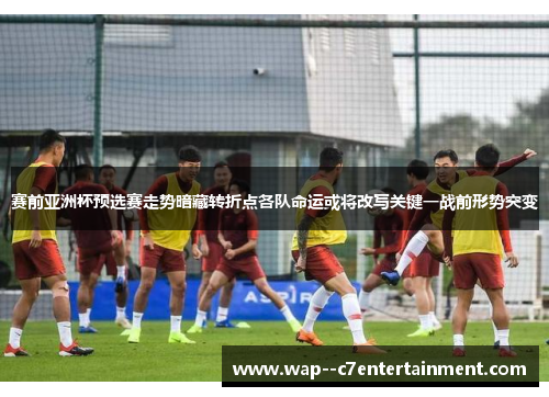 赛前亚洲杯预选赛走势暗藏转折点各队命运或将改写关键一战前形势突变