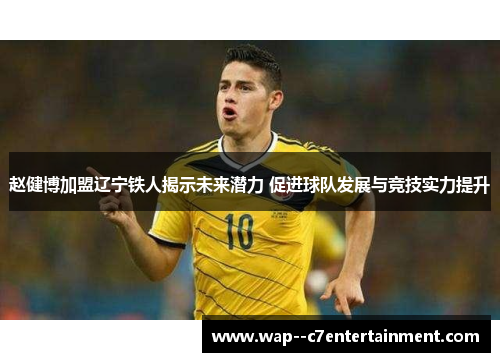 赵健博加盟辽宁铁人揭示未来潜力 促进球队发展与竞技实力提升 赵健博加盟辽宁铁人揭示未来潜力 促进球队发展与竞技实力提升