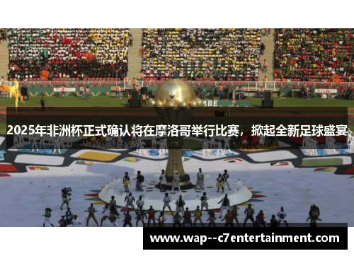 2025年非洲杯正式确认将在摩洛哥举行比赛，掀起全新足球盛宴