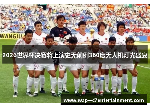 2026世界杯决赛将上演史无前例360度无人机灯光盛宴 2026世界杯决赛将上演史无前例360度无人机灯光盛宴