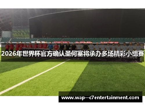 2026年世界杯官方确认圣何塞将承办多场精彩小组赛 2026年世界杯官方确认圣何塞将承办多场精彩小组赛