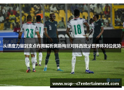 从速度力量到支点作用解析奥斯梅恩对阵西班牙世界杯对位优势 从速度力量到支点作用解析奥斯梅恩对阵西班牙世界杯对位优势