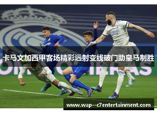 卡马文加西甲客场精彩远射变线破门助皇马制胜