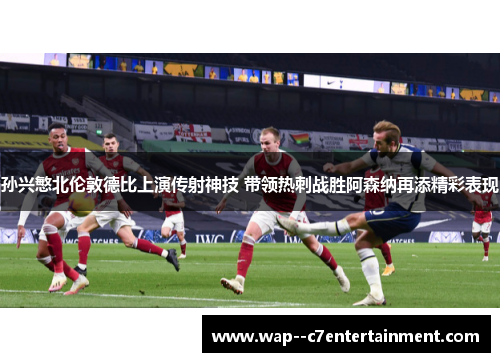 孙兴慜北伦敦德比上演传射神技 带领热刺战胜阿森纳再添精彩表现