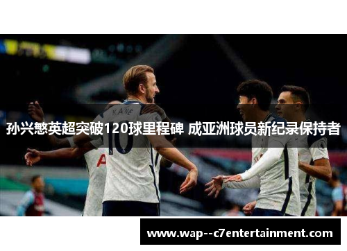 孙兴慜英超突破120球里程碑 成亚洲球员新纪录保持者 孙兴慜英超突破120球里程碑 成亚洲球员新纪录保持者
