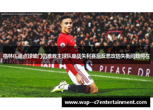 格林伍德点球破门仍难救主球队鏖战失利赛后反思攻防失衡问题何在 格林伍德点球破门仍难救主球队鏖战失利赛后反思攻防失衡问题何在