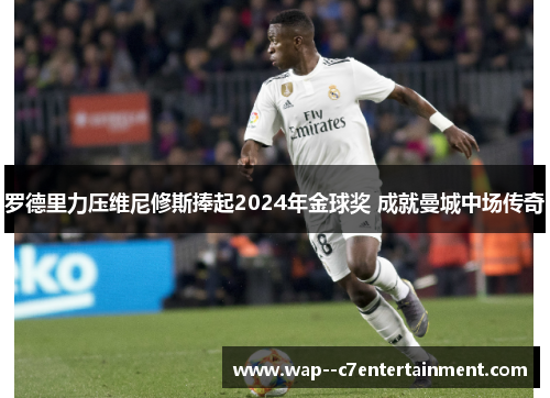 罗德里力压维尼修斯捧起2024年金球奖 成就曼城中场传奇 罗德里力压维尼修斯捧起2024年金球奖 成就曼城中场传奇