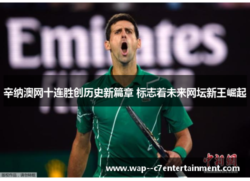 辛纳澳网十连胜创历史新篇章 标志着未来网坛新王崛起