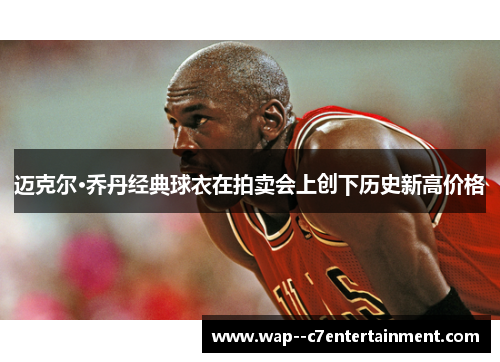迈克尔·乔丹经典球衣在拍卖会上创下历史新高价格