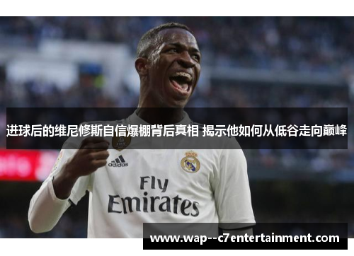 进球后的维尼修斯自信爆棚背后真相 揭示他如何从低谷走向巅峰