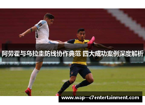 阿劳霍与乌拉圭防线协作典范 四大成功案例深度解析