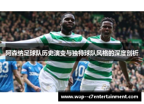 阿森纳足球队历史演变与独特球队风格的深度剖析