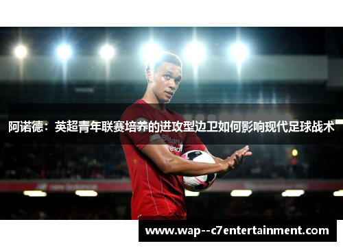 阿诺德：英超青年联赛培养的进攻型边卫如何影响现代足球战术