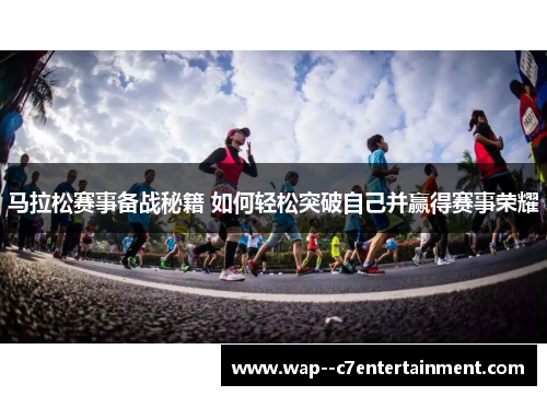 马拉松赛事备战秘籍 如何轻松突破自己并赢得赛事荣耀