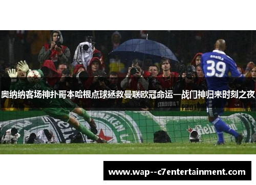 奥纳纳客场神扑哥本哈根点球拯救曼联欧冠命运一战门神归来时刻之夜