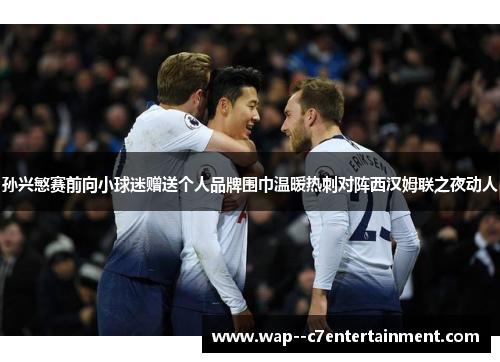 孙兴慜赛前向小球迷赠送个人品牌围巾温暖热刺对阵西汉姆联之夜动人