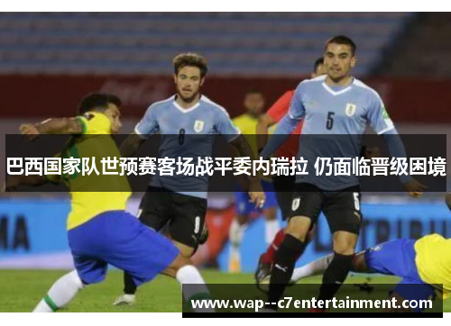 巴西国家队世预赛客场战平委内瑞拉 仍面临晋级困境