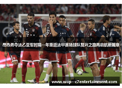 昂热勇夺法乙亚军时隔一年重返法甲赛场球队复兴之路再启航新篇章
