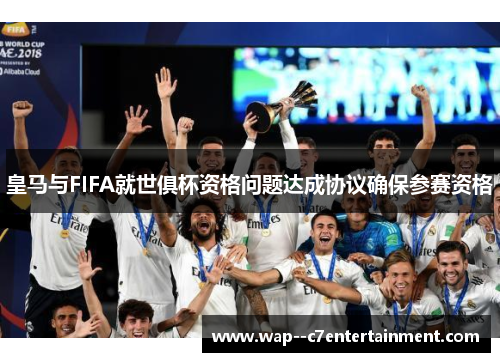 皇马与FIFA就世俱杯资格问题达成协议确保参赛资格 皇马与FIFA就世俱杯资格问题达成协议确保参赛资格