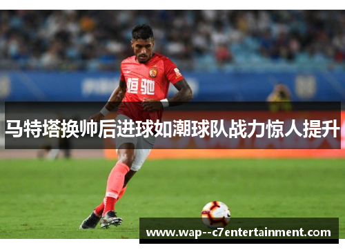 马特塔换帅后进球如潮球队战力惊人提升 马特塔换帅后进球如潮球队战力惊人提升