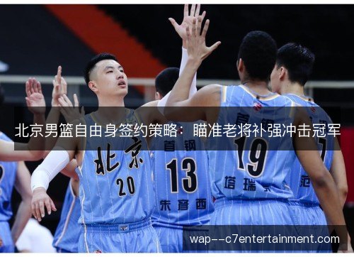 北京男篮自由身签约策略:瞄准老将补强冲击冠军 北京男篮自由身签约策略:瞄准老将补强冲击冠军