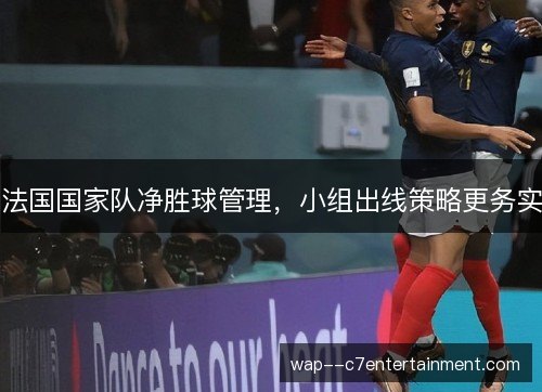 法国国家队净胜球管理,小组出线策略更务实 法国国家队净胜球管理,小组出线策略更务实